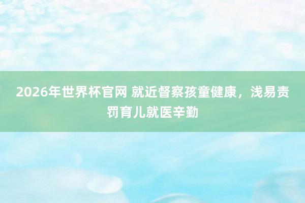 2026年世界杯官网 就近督察孩童健康，浅易责罚育儿就医辛勤