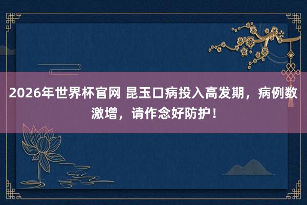 2026年世界杯官网 昆玉口病投入高发期,病例数激增,请作念好防护!