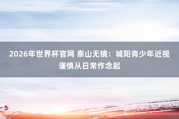 2026年世界杯官网 泰山无镜:城阳青少年近视谨慎从日常作念起