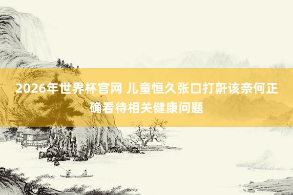 2026年世界杯官网 儿童恒久张口打鼾该奈何正确看待相关健康问题