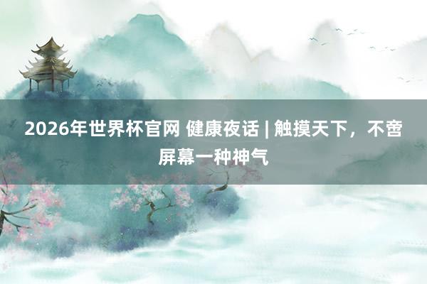 2026年世界杯官网 健康夜话 | 触摸天下,不啻屏幕一种神气