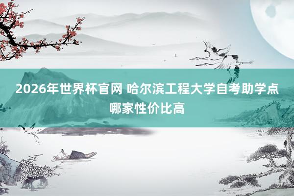 2026年世界杯官网 哈尔滨工程大学自考助学点哪家性价比高
