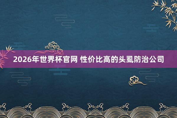 2026年世界杯官网 性价比高的头虱防治公司