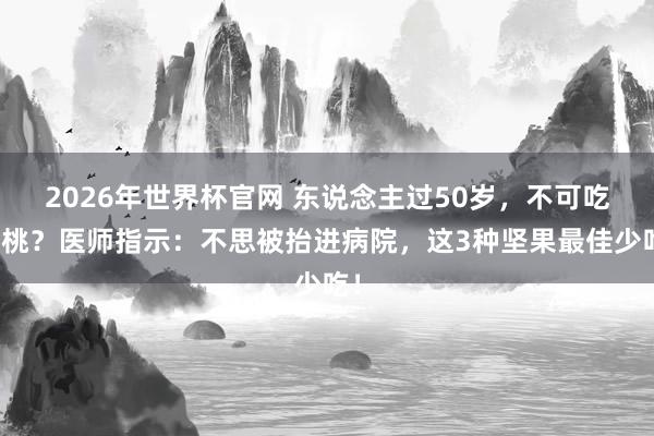 2026年世界杯官网 东说念主过50岁，不可吃核桃？医师指示：不思被抬进病院，<a href=