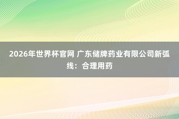 2026年世界杯官网 广东储牌药业有限公司新弧线:合理用药