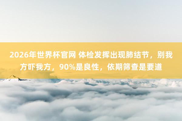 2026年世界杯官网 体检发挥出现肺结节,别我方吓我方,90%是良性,依期筛查是要道