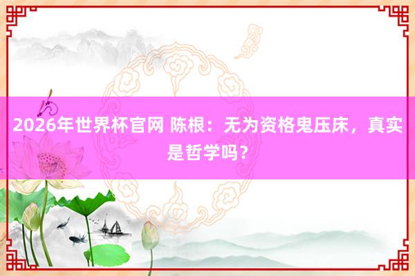 2026年世界杯官网 陈根:无为资格鬼压床,真实是哲学吗?