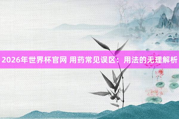 2026年世界杯官网 用药常见误区:用法的无理解析
