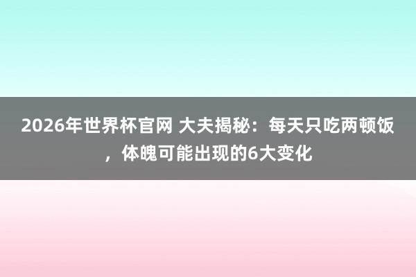 2026年世界杯官网 大夫揭秘:每天只吃两顿饭,体魄可能出现的6大变化