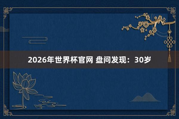 2026年世界杯官网 盘问发现:30岁