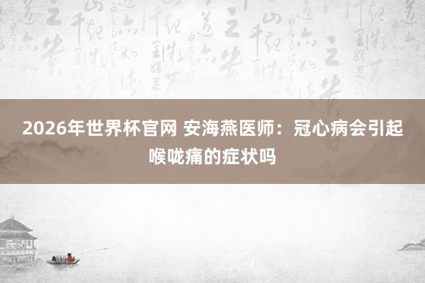 2026年世界杯官网 安海燕医师:冠心病会引起喉咙痛的症状吗