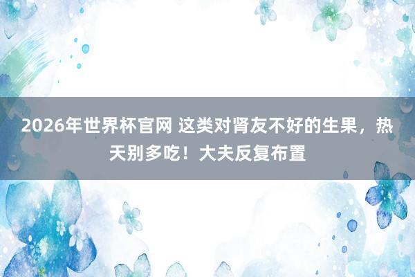 2026年世界杯官网 这类对肾友不好的生果,热天别多吃!大夫反复布置