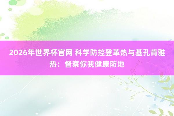 2026年世界杯官网 科学防控登革热与基孔肯雅热:督察你我健康防地