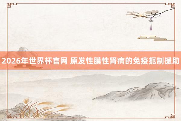 2026年世界杯官网 原发性膜性肾病的免疫扼制援助