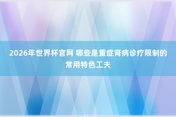2026年世界杯官网 哪些是重症肾病诊疗限制的常用特色工夫