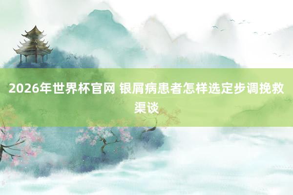 2026年世界杯官网 银屑病患者怎样选定步调挽救渠谈