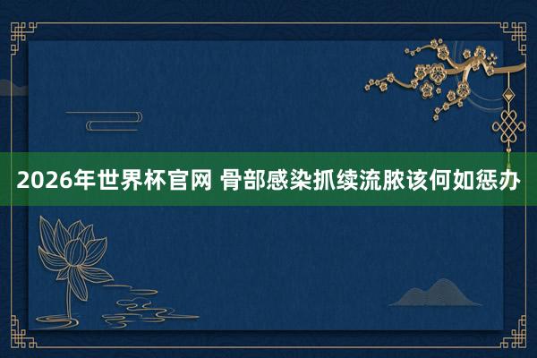 2026年世界杯官网 骨部感染抓续流脓该何如惩办