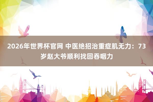 2026年世界杯官网 中医绝招治重症肌无力:73岁赵大爷顺利找回吞咽力