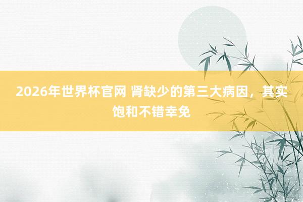 2026年世界杯官网 肾缺少的第三大病因,其实饱和不错幸免