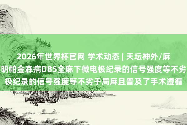 2026年世界杯官网 学术动态 | 天坛神外/麻醉科在麻醉学顶刊初度阐明帕金森病DBS全麻下微电极纪录的信号强度等不劣于局麻且普及了手术遵循