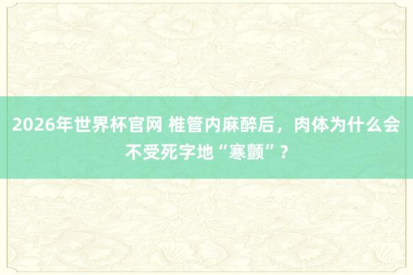2026年世界杯官网 椎管内麻醉后,肉体为什么会不受死字地“寒颤”?
