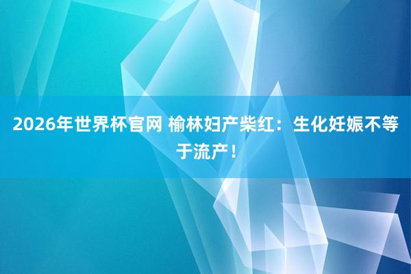 2026年世界杯官网 榆林妇产柴红:生化妊娠不等于流产!