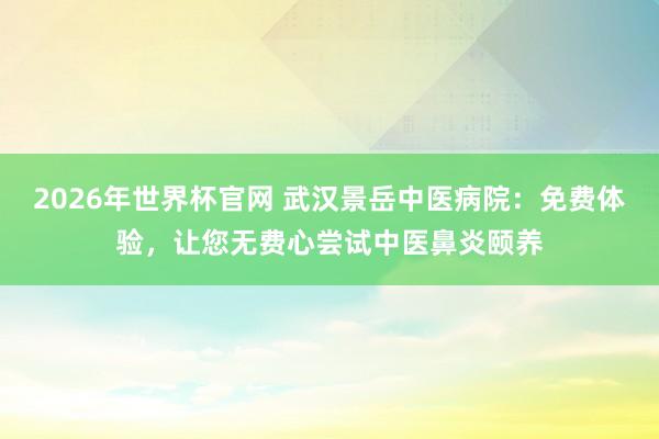 2026年世界杯官网 武汉景岳中医病院:免费体验,让您无费心尝试中医鼻炎颐养