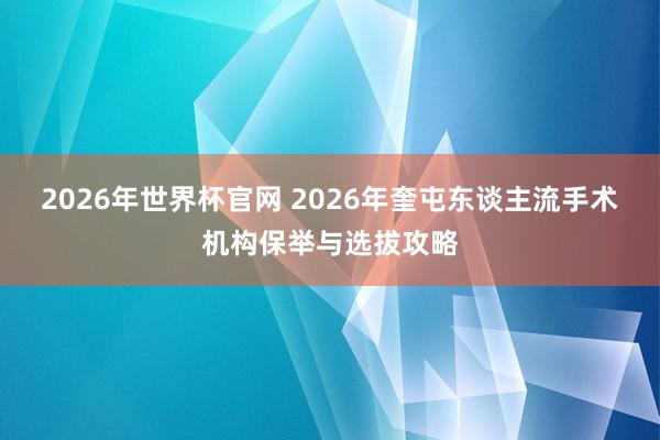 2026年世界杯官网 2026年奎屯东谈主流手术机构保举与选拔攻略
