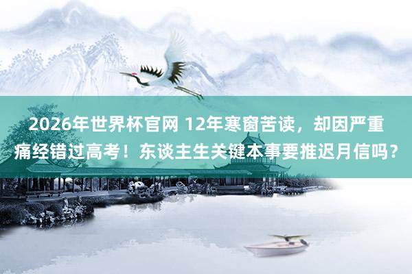 2026年世界杯官网 12年寒窗苦读，却因严重痛经错过高考！东谈主生关键本事要推迟月信吗？
