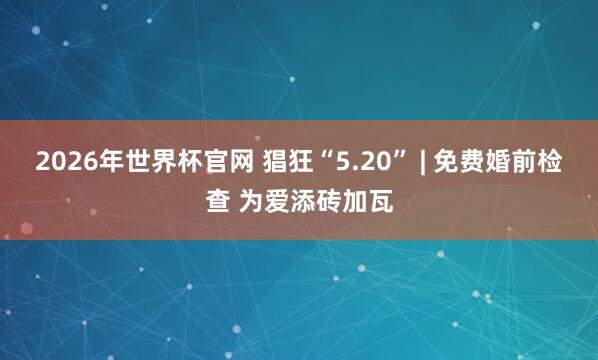 2026年世界杯官网 猖狂“5.20” | 免费婚前检查 为爱添砖加瓦