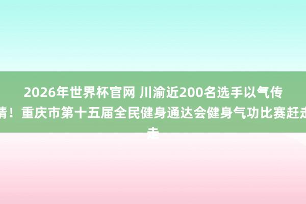 2026年世界杯官网 川渝近200名选手以气传情!重庆市第十五届全民健身通达会健身气功比赛赶走