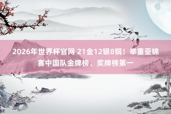 2026年世界杯官网 21金12银8铜!举重亚锦赛中国队金牌榜、奖牌榜第一