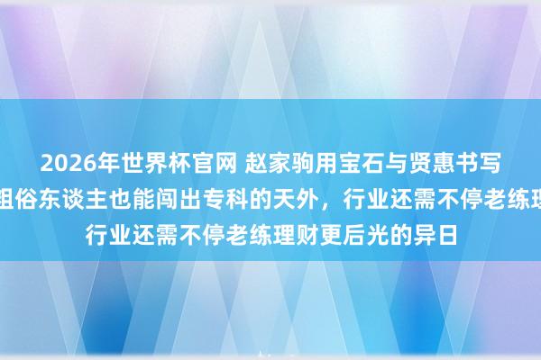 2026年世界杯官网 赵家驹用宝石与贤惠书写越野外传,阐明粗俗东谈主也能闯出专科的天外,行业还需不停老练理财更后光的异日