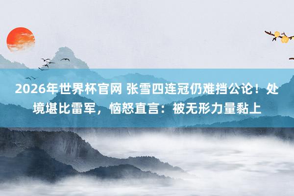 2026年世界杯官网 张雪四连冠仍难挡公论!处境堪比雷军,恼怒直言:被无形力量黏上