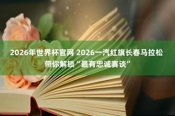 2026年世界杯官网 2026一汽红旗长春马拉松 带你解锁“最有忠诚赛谈”