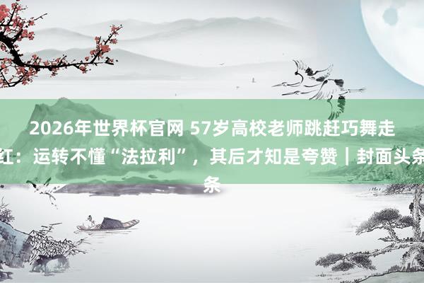 2026年世界杯官网 57岁高校老师跳赶巧舞走红:运转不懂“法拉利”,其后才知是夸赞|封面头条