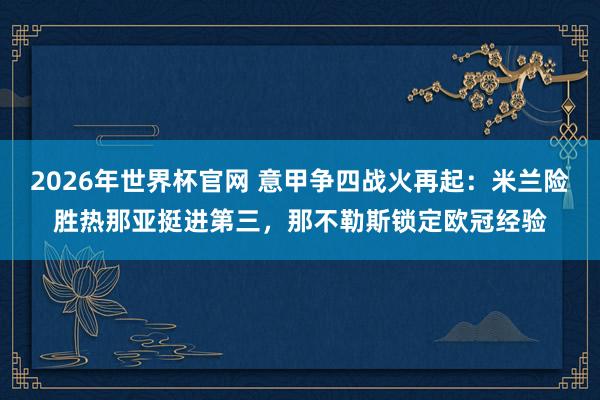 2026年世界杯官网 意甲争四战火再起:米兰险胜热那亚挺进第三,那不勒斯锁定欧冠经验