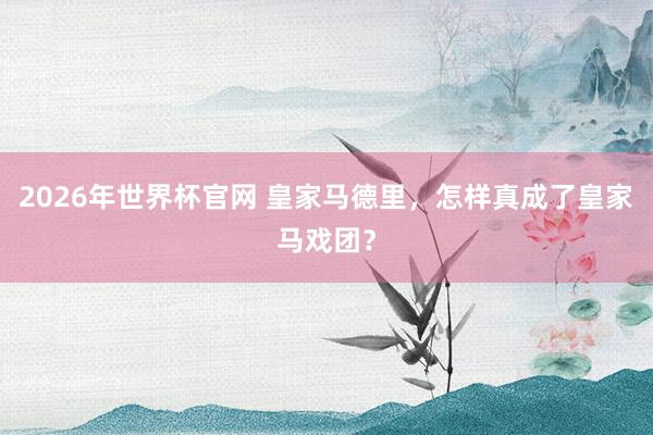 2026年世界杯官网 皇家马德里,怎样真成了皇家马戏团?