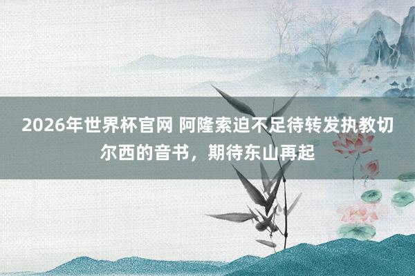 2026年世界杯官网 阿隆索迫不足待转发执教切尔西的音书,期待东山再起