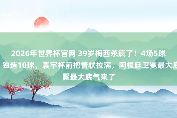 2026年世界杯官网 39岁梅西杀疯了!4场5球5助攻,独造10球,寰宇杯前把情状拉满,阿根廷卫冕最大底气来了