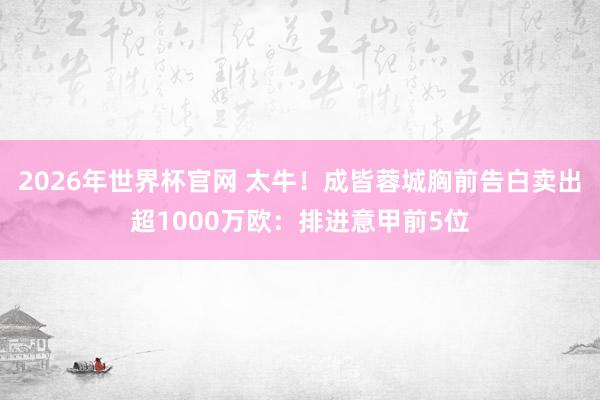 2026年世界杯官网 太牛!成皆蓉城胸前告白卖出超1000万欧:排进意甲前5位