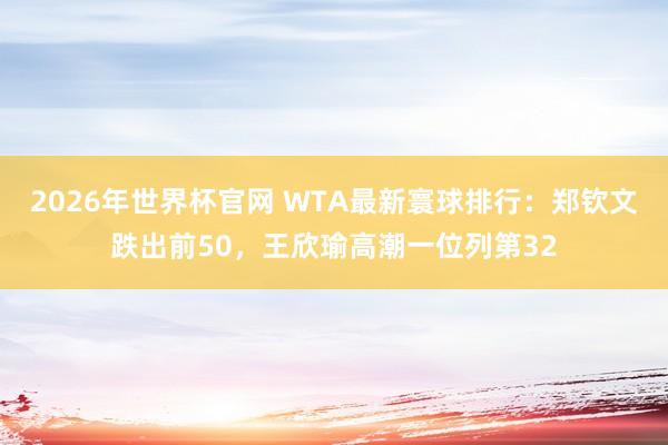 2026年世界杯官网 WTA最新寰球排行:郑钦文跌出前50,王欣瑜高潮一位列第32