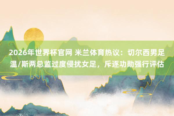 2026年世界杯官网 米兰体育热议:切尔西男足温/斯两总监过度侵扰女足,斥逐功勋强行评估