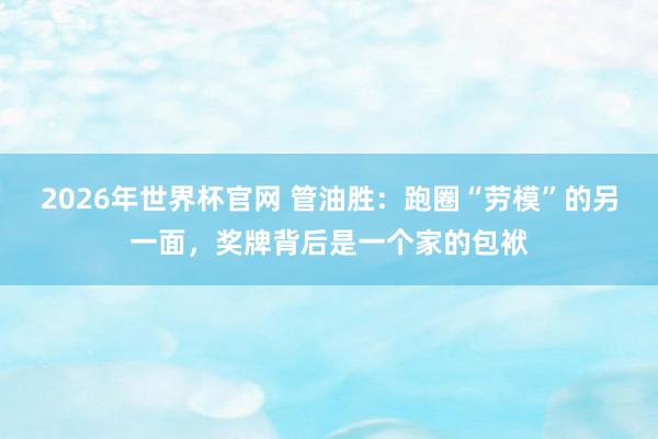 2026年世界杯官网 管油胜：跑圈“劳模”的另一面，奖牌背后是一个家的包袱