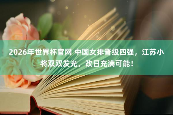 2026年世界杯官网 中国女排晋级四强,江苏小将双双发光,改日充满可能!