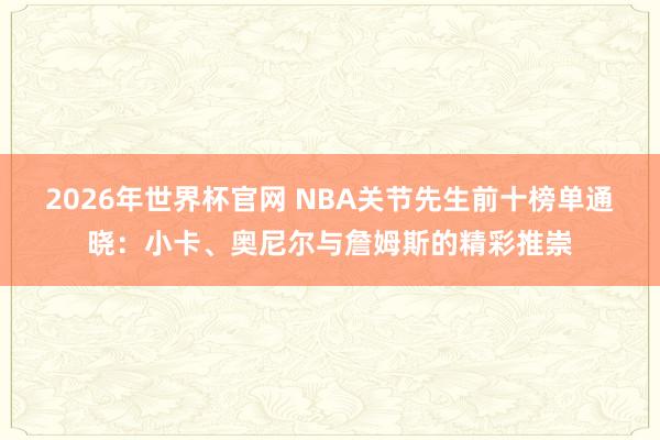 2026年世界杯官网 NBA关节先生前十榜单通晓:小卡、奥尼尔与詹姆斯的精彩推崇