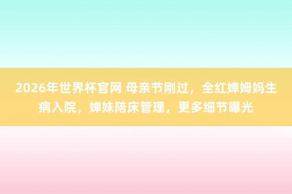 2026年世界杯官网 母亲节刚过,全红婵姆妈生病入院,婵妹陪床管理,更多细节曝光