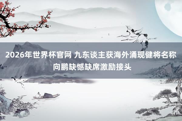 2026年世界杯官网 九东谈主获海外涌现健将名称 向鹏缺憾缺席激励接头