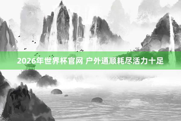 2026年世界杯官网 户外通顺耗尽活力十足