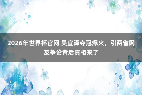 2026年世界杯官网 吴宜泽夺冠爆火,引两省网友争论背后真相来了